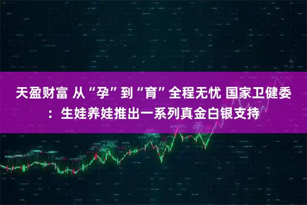 天盈财富 从“孕”到“育”全程无忧 国家卫健委：生娃养娃推出一系列真金白银支持