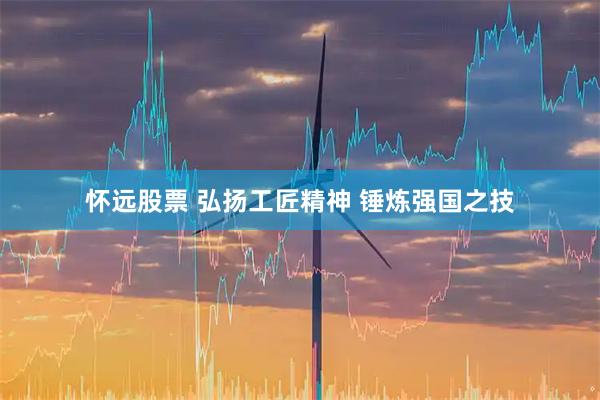 怀远股票 弘扬工匠精神&#32;锤炼强国之技