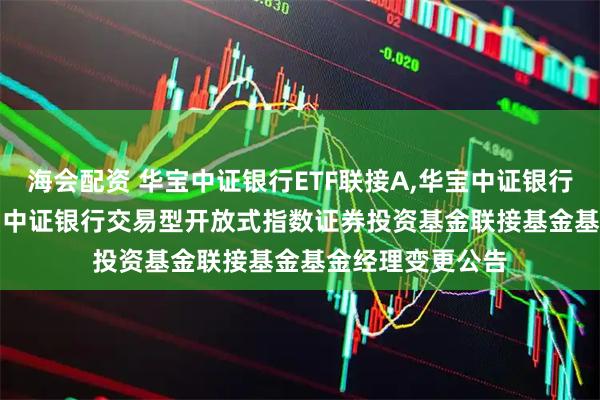 海会配资 华宝中证银行ETF联接A,华宝中证银行ETF联接C: 华宝中证银行交易型开放式指数证券投资基金联接基金基金经理变更公告