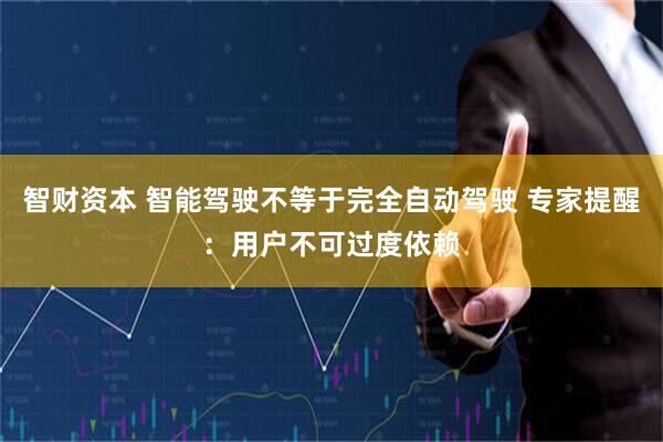 智财资本 智能驾驶不等于完全自动驾驶 专家提醒：用户不可过度依赖