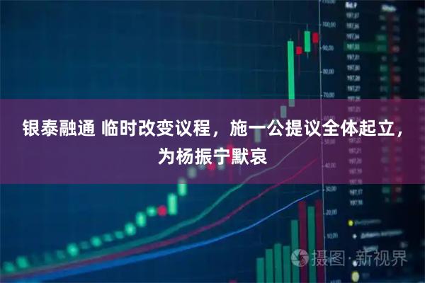 银泰融通 临时改变议程，施一公提议全体起立，为杨振宁默哀