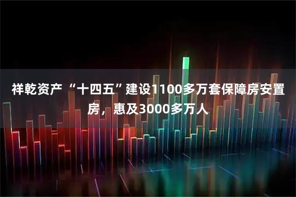 祥乾资产 “十四五”建设1100多万套保障房安置房，惠及3000多万人