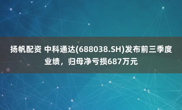 扬帆配资 中科通达(688038.SH)发布前三季度业绩，归母净亏损687万元