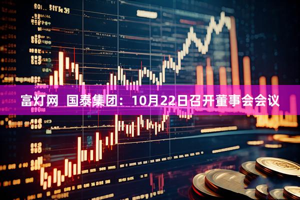 富灯网  国泰集团：10月22日召开董事会会议