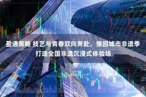 盈通策略 技艺与青春双向奔赴，豫园城市非遗季打造全国非遗沉浸式体验场