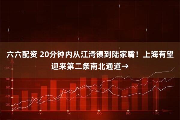 六六配资 20分钟内从江湾镇到陆家嘴！上海有望迎来第二条南北通道→