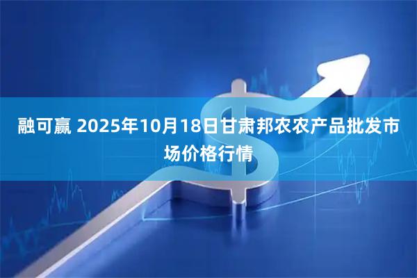 融可赢 2025年10月18日甘肃邦农农产品批发市场价格行情